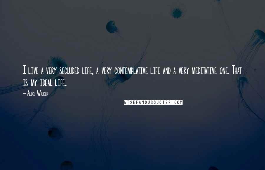 Alice Walker Quotes: I live a very secluded life, a very contemplative life and a very meditative one. That is my ideal life.