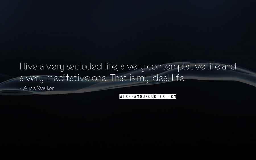 Alice Walker Quotes: I live a very secluded life, a very contemplative life and a very meditative one. That is my ideal life.