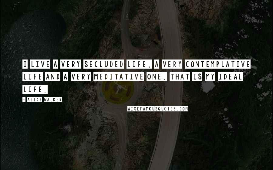 Alice Walker Quotes: I live a very secluded life, a very contemplative life and a very meditative one. That is my ideal life.