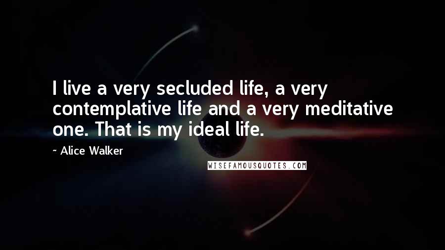 Alice Walker Quotes: I live a very secluded life, a very contemplative life and a very meditative one. That is my ideal life.