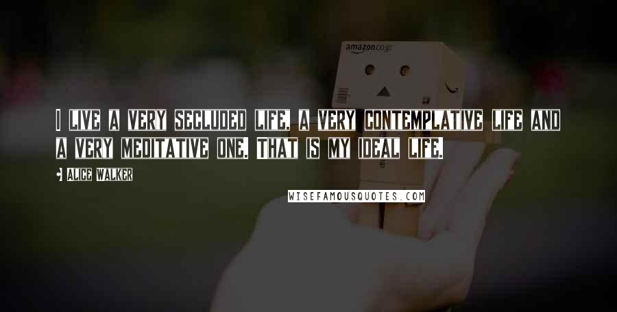 Alice Walker Quotes: I live a very secluded life, a very contemplative life and a very meditative one. That is my ideal life.