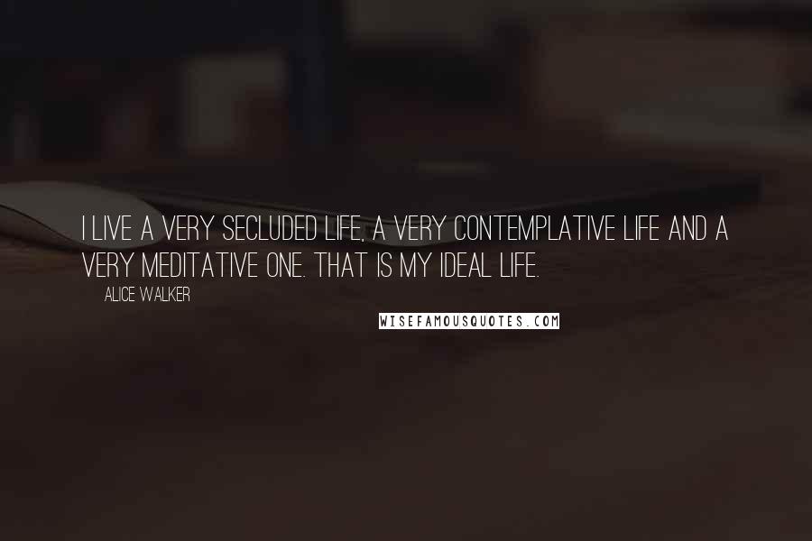 Alice Walker Quotes: I live a very secluded life, a very contemplative life and a very meditative one. That is my ideal life.