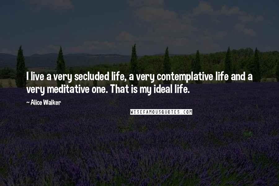 Alice Walker Quotes: I live a very secluded life, a very contemplative life and a very meditative one. That is my ideal life.