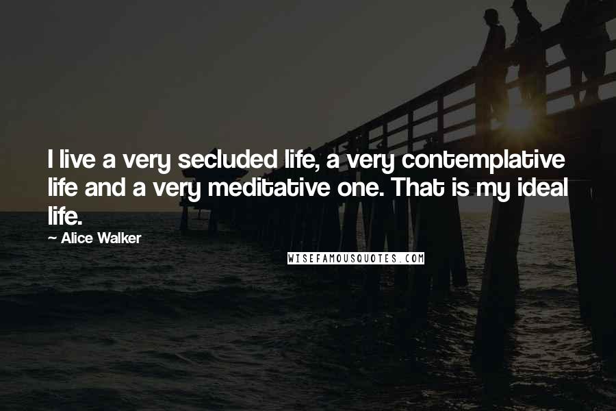 Alice Walker Quotes: I live a very secluded life, a very contemplative life and a very meditative one. That is my ideal life.