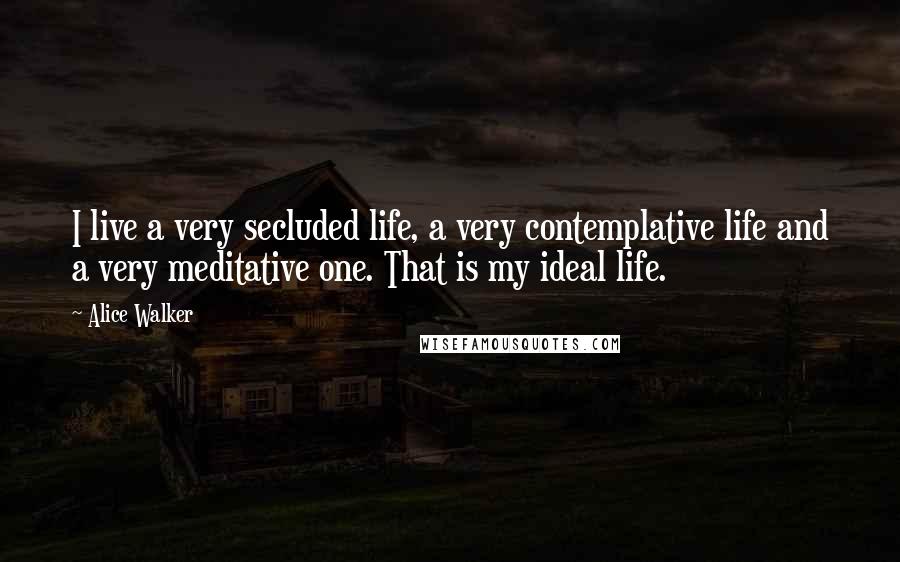 Alice Walker Quotes: I live a very secluded life, a very contemplative life and a very meditative one. That is my ideal life.