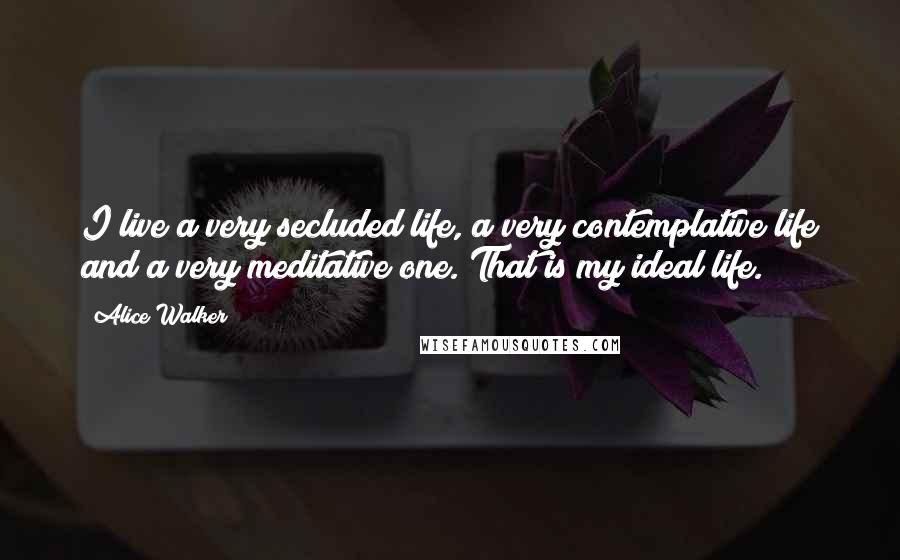 Alice Walker Quotes: I live a very secluded life, a very contemplative life and a very meditative one. That is my ideal life.