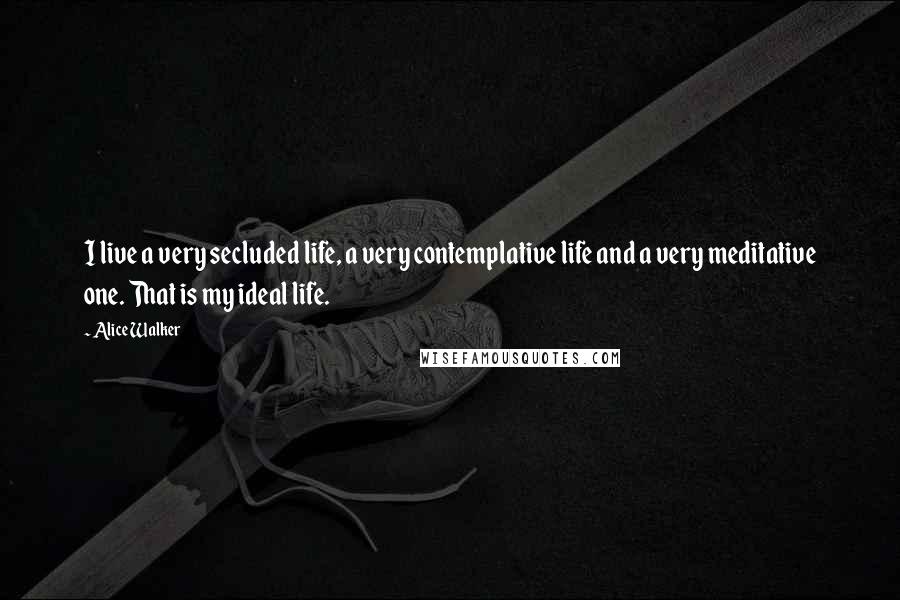 Alice Walker Quotes: I live a very secluded life, a very contemplative life and a very meditative one. That is my ideal life.