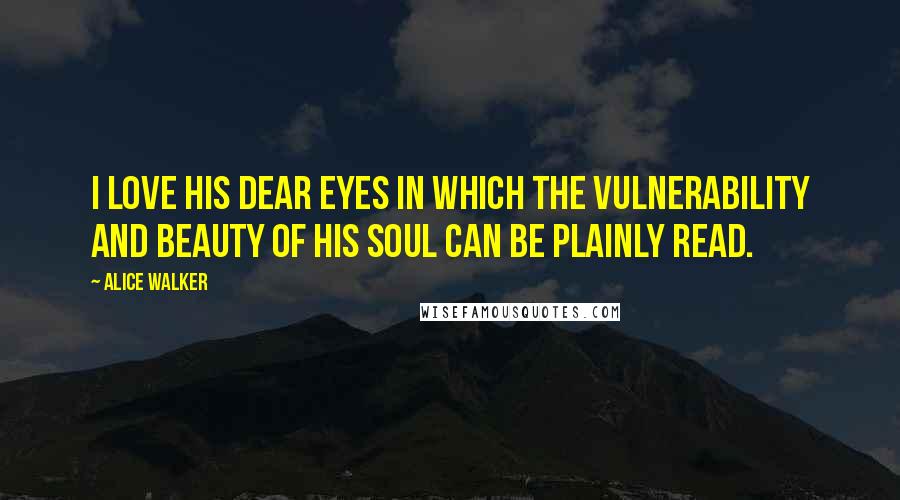 Alice Walker Quotes: I love his dear eyes in which the vulnerability and beauty of his soul can be plainly read.