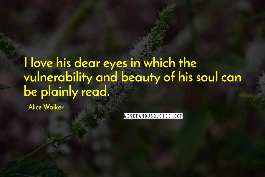 Alice Walker Quotes: I love his dear eyes in which the vulnerability and beauty of his soul can be plainly read.