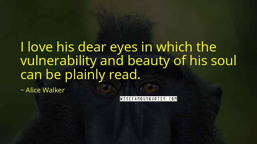 Alice Walker Quotes: I love his dear eyes in which the vulnerability and beauty of his soul can be plainly read.