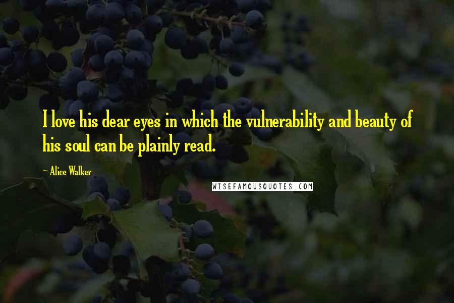 Alice Walker Quotes: I love his dear eyes in which the vulnerability and beauty of his soul can be plainly read.