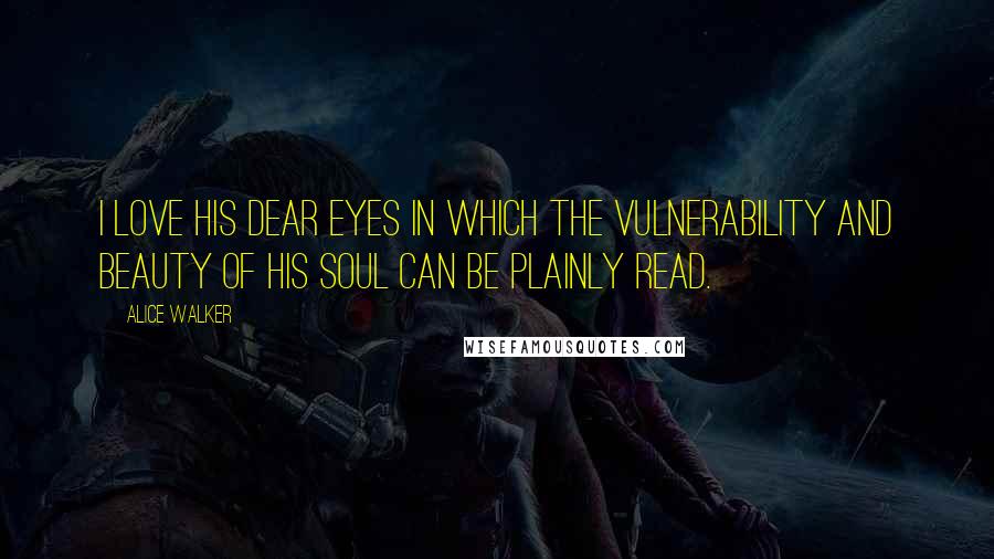 Alice Walker Quotes: I love his dear eyes in which the vulnerability and beauty of his soul can be plainly read.