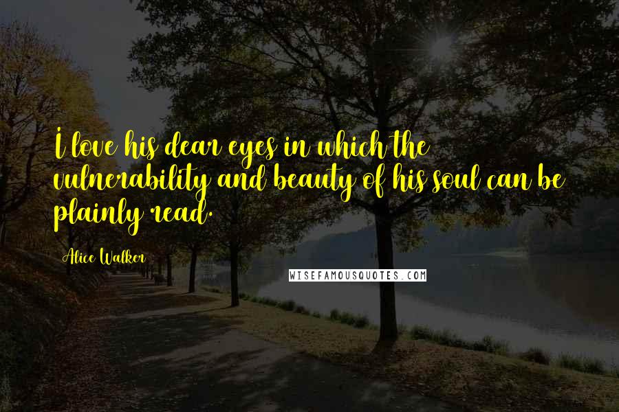 Alice Walker Quotes: I love his dear eyes in which the vulnerability and beauty of his soul can be plainly read.