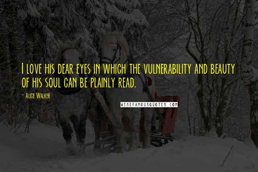 Alice Walker Quotes: I love his dear eyes in which the vulnerability and beauty of his soul can be plainly read.