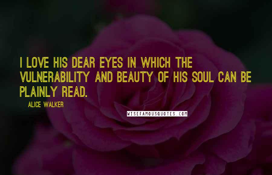 Alice Walker Quotes: I love his dear eyes in which the vulnerability and beauty of his soul can be plainly read.