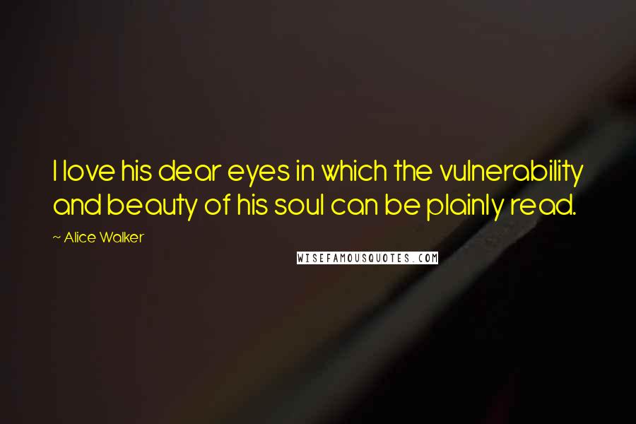 Alice Walker Quotes: I love his dear eyes in which the vulnerability and beauty of his soul can be plainly read.