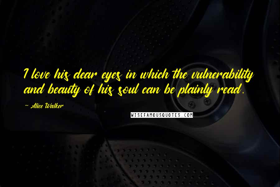 Alice Walker Quotes: I love his dear eyes in which the vulnerability and beauty of his soul can be plainly read.