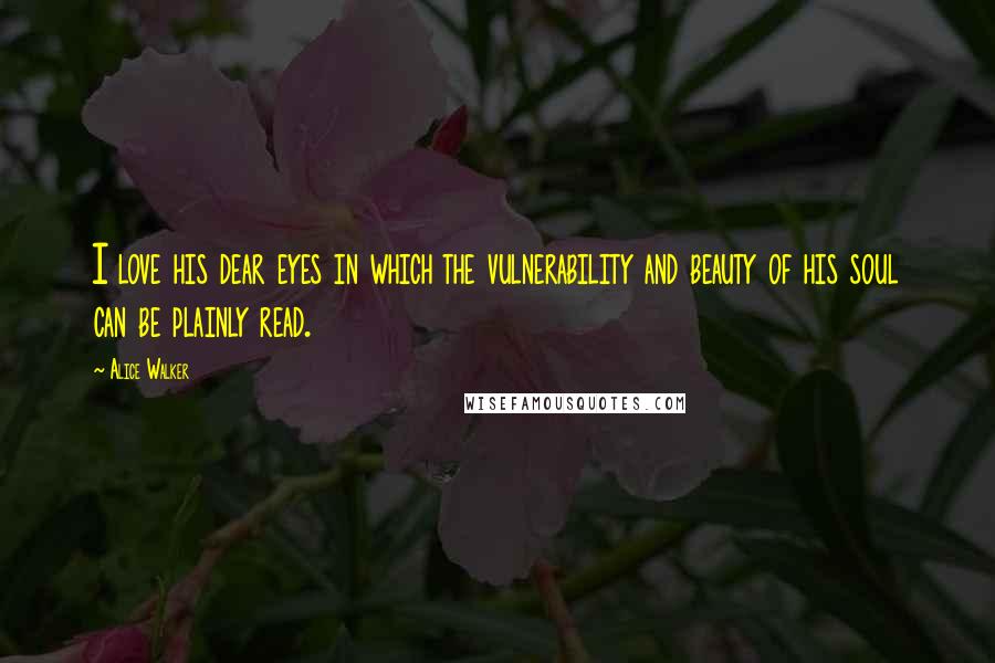 Alice Walker Quotes: I love his dear eyes in which the vulnerability and beauty of his soul can be plainly read.