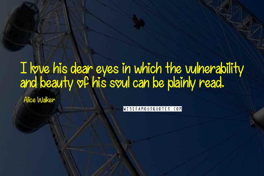 Alice Walker Quotes: I love his dear eyes in which the vulnerability and beauty of his soul can be plainly read.