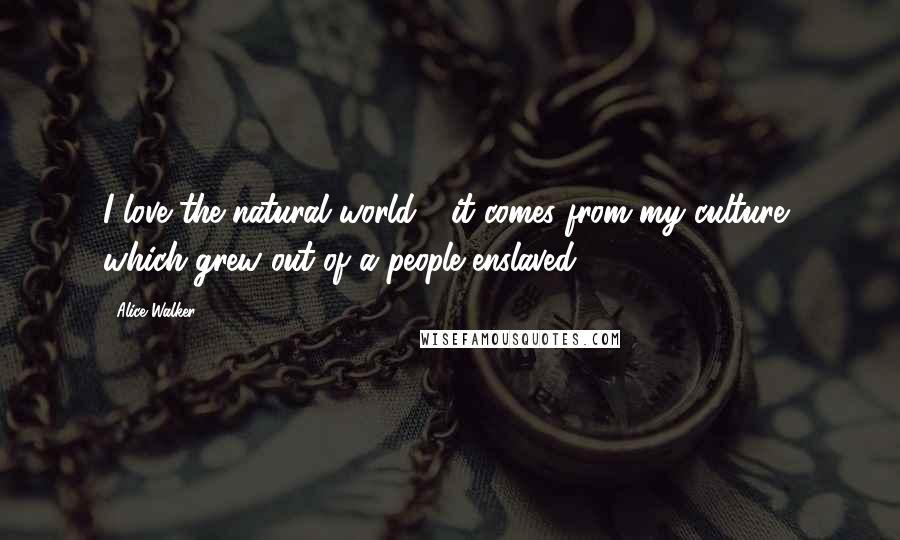 Alice Walker Quotes: I love the natural world - it comes from my culture, which grew out of a people enslaved.