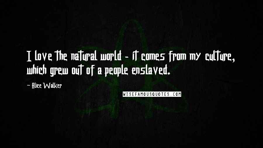 Alice Walker Quotes: I love the natural world - it comes from my culture, which grew out of a people enslaved.