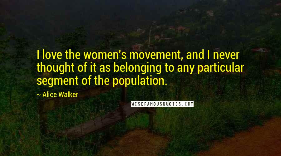 Alice Walker Quotes: I love the women's movement, and I never thought of it as belonging to any particular segment of the population.