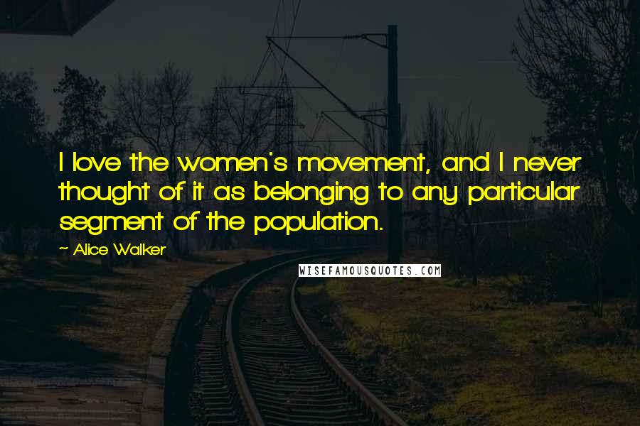 Alice Walker Quotes: I love the women's movement, and I never thought of it as belonging to any particular segment of the population.