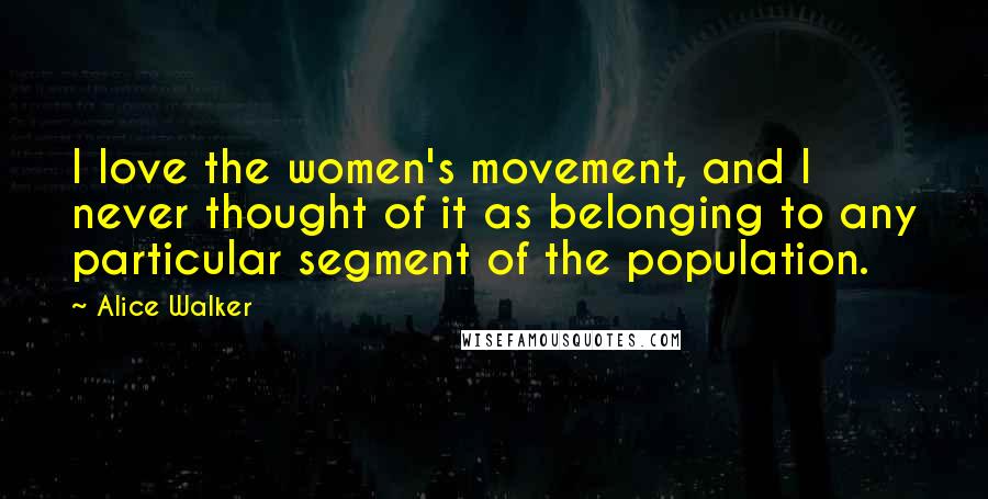 Alice Walker Quotes: I love the women's movement, and I never thought of it as belonging to any particular segment of the population.