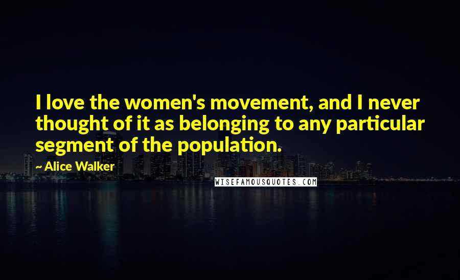 Alice Walker Quotes: I love the women's movement, and I never thought of it as belonging to any particular segment of the population.