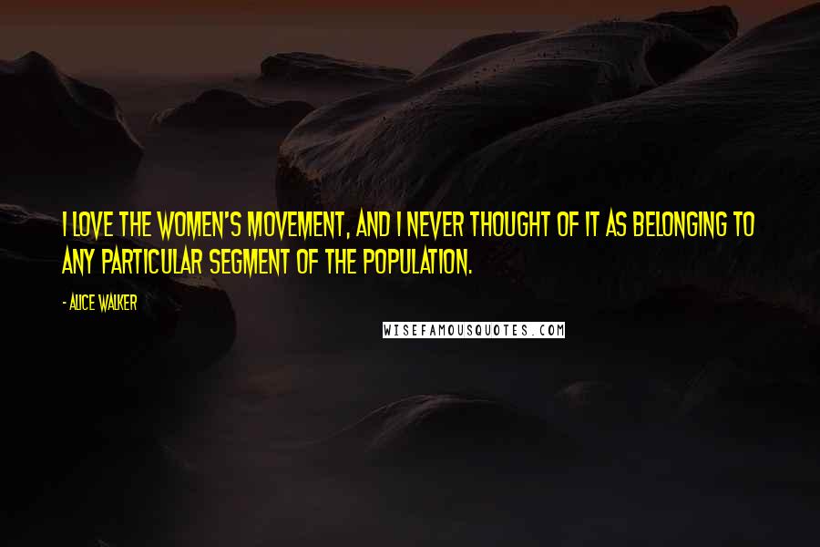 Alice Walker Quotes: I love the women's movement, and I never thought of it as belonging to any particular segment of the population.