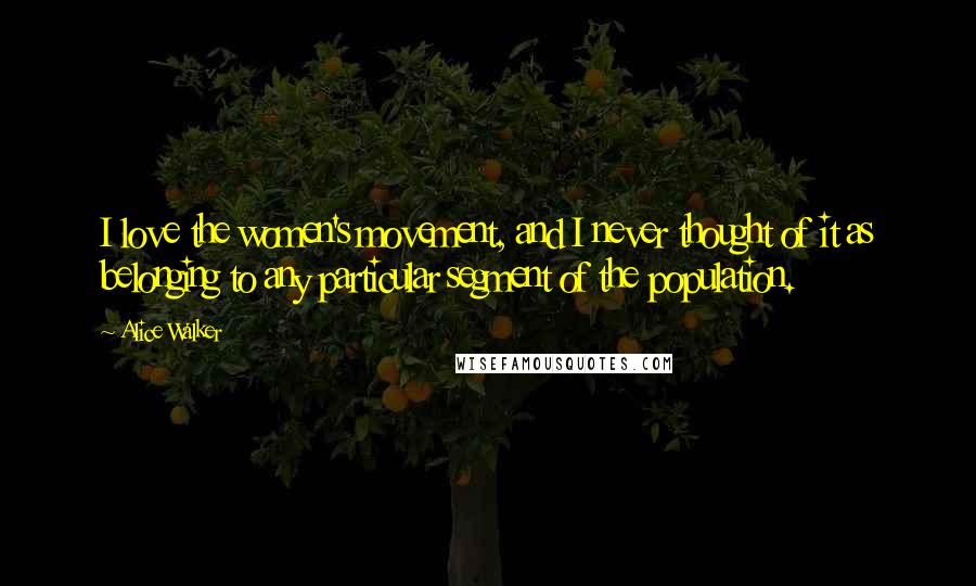 Alice Walker Quotes: I love the women's movement, and I never thought of it as belonging to any particular segment of the population.