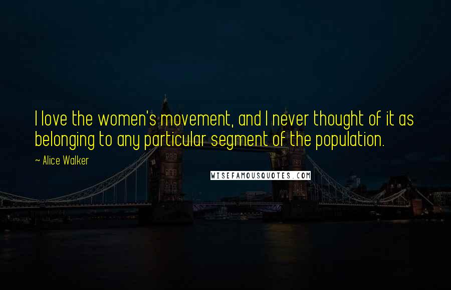 Alice Walker Quotes: I love the women's movement, and I never thought of it as belonging to any particular segment of the population.