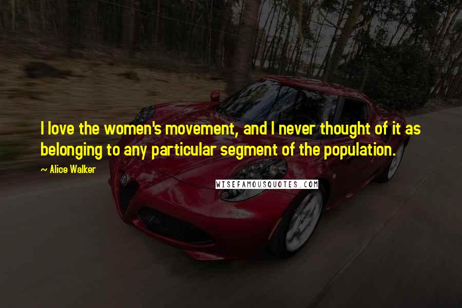Alice Walker Quotes: I love the women's movement, and I never thought of it as belonging to any particular segment of the population.