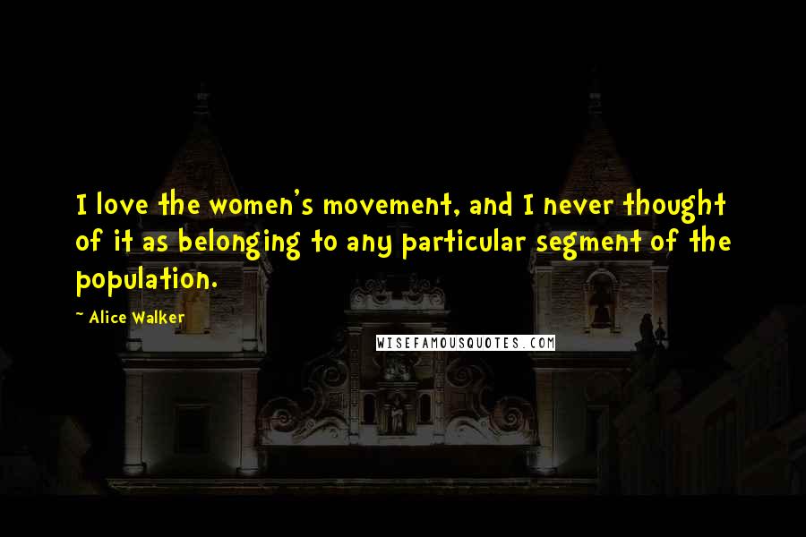 Alice Walker Quotes: I love the women's movement, and I never thought of it as belonging to any particular segment of the population.