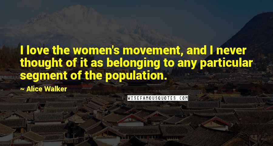 Alice Walker Quotes: I love the women's movement, and I never thought of it as belonging to any particular segment of the population.