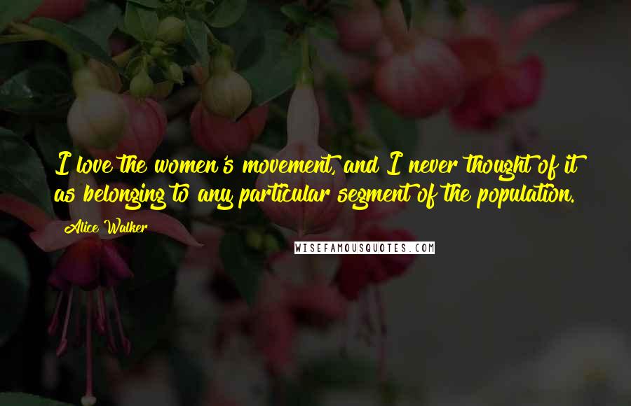Alice Walker Quotes: I love the women's movement, and I never thought of it as belonging to any particular segment of the population.