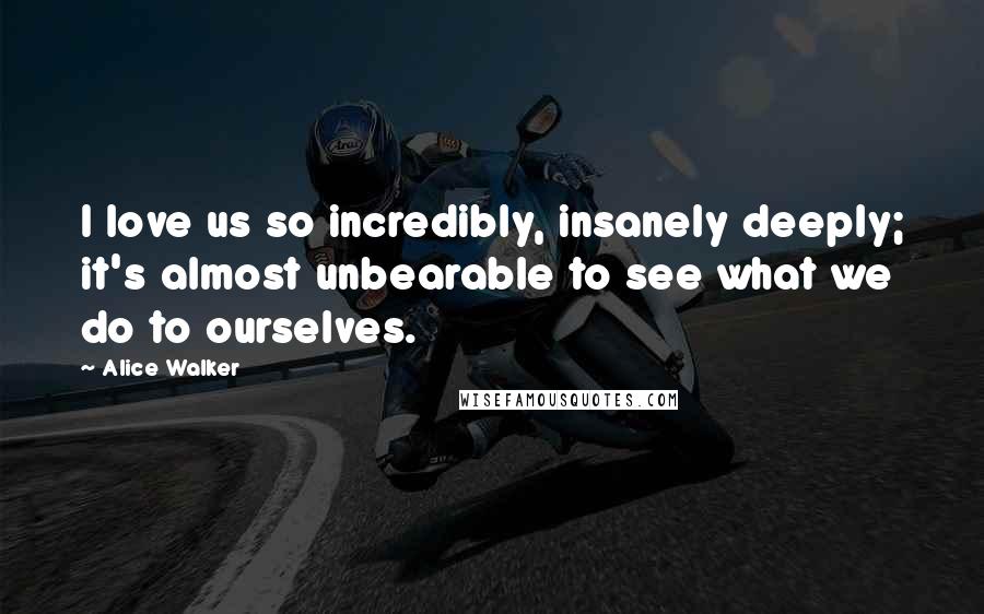 Alice Walker Quotes: I love us so incredibly, insanely deeply; it's almost unbearable to see what we do to ourselves.