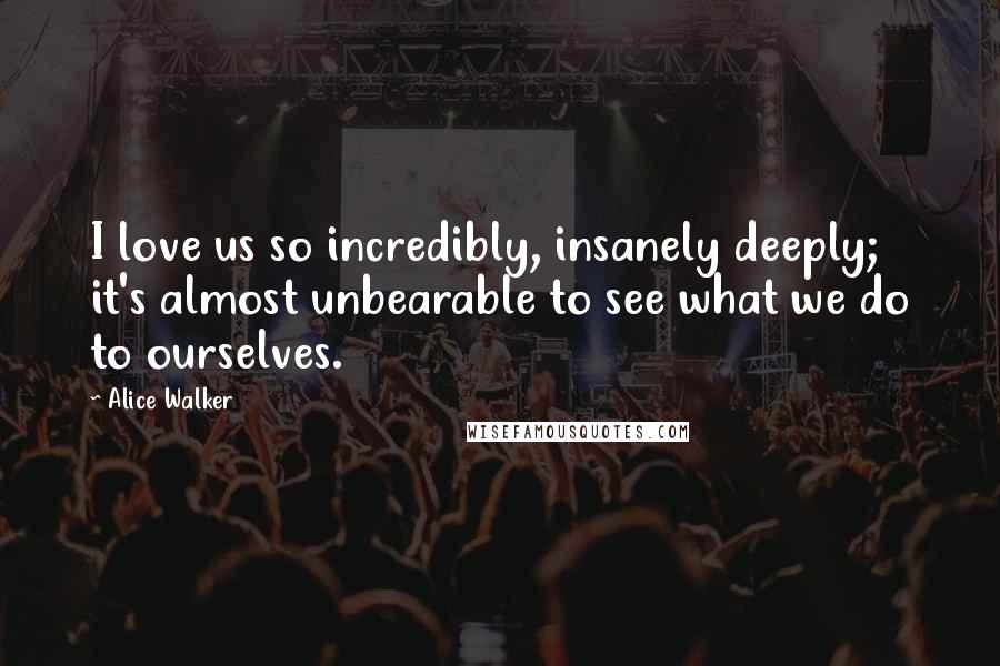 Alice Walker Quotes: I love us so incredibly, insanely deeply; it's almost unbearable to see what we do to ourselves.