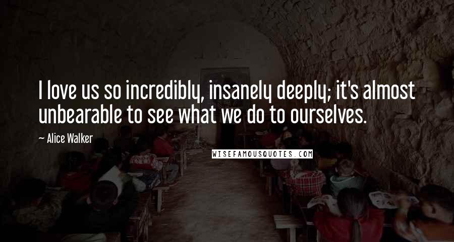 Alice Walker Quotes: I love us so incredibly, insanely deeply; it's almost unbearable to see what we do to ourselves.