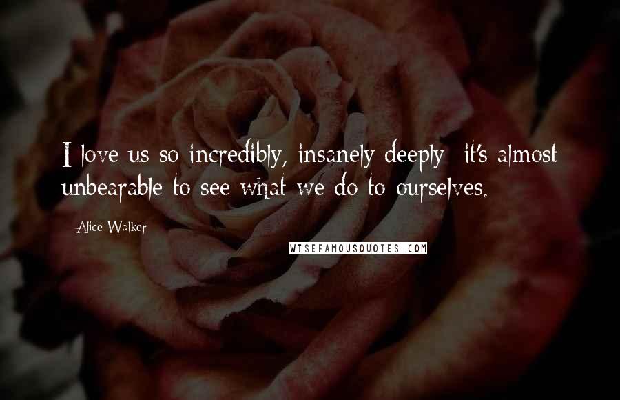 Alice Walker Quotes: I love us so incredibly, insanely deeply; it's almost unbearable to see what we do to ourselves.