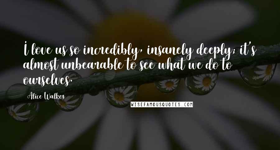 Alice Walker Quotes: I love us so incredibly, insanely deeply; it's almost unbearable to see what we do to ourselves.