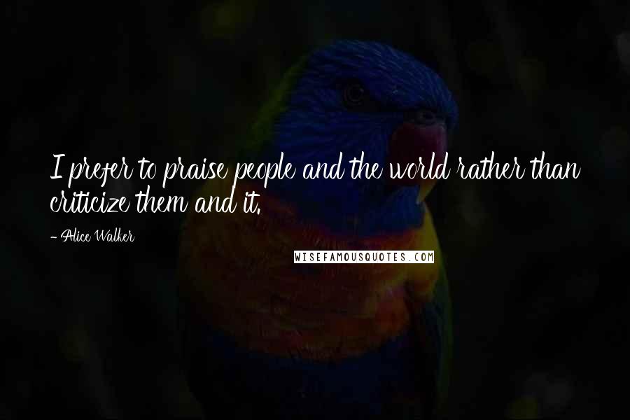 Alice Walker Quotes: I prefer to praise people and the world rather than criticize them and it.