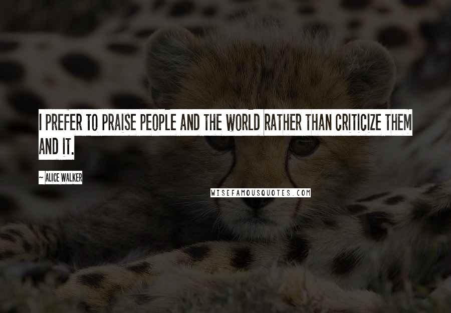 Alice Walker Quotes: I prefer to praise people and the world rather than criticize them and it.