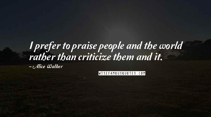 Alice Walker Quotes: I prefer to praise people and the world rather than criticize them and it.