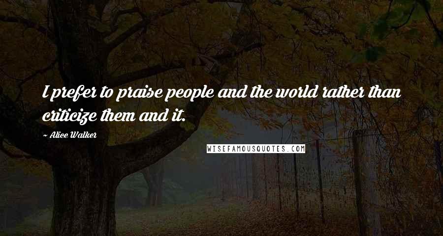 Alice Walker Quotes: I prefer to praise people and the world rather than criticize them and it.