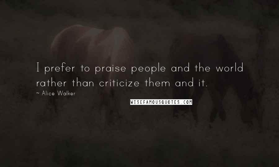 Alice Walker Quotes: I prefer to praise people and the world rather than criticize them and it.