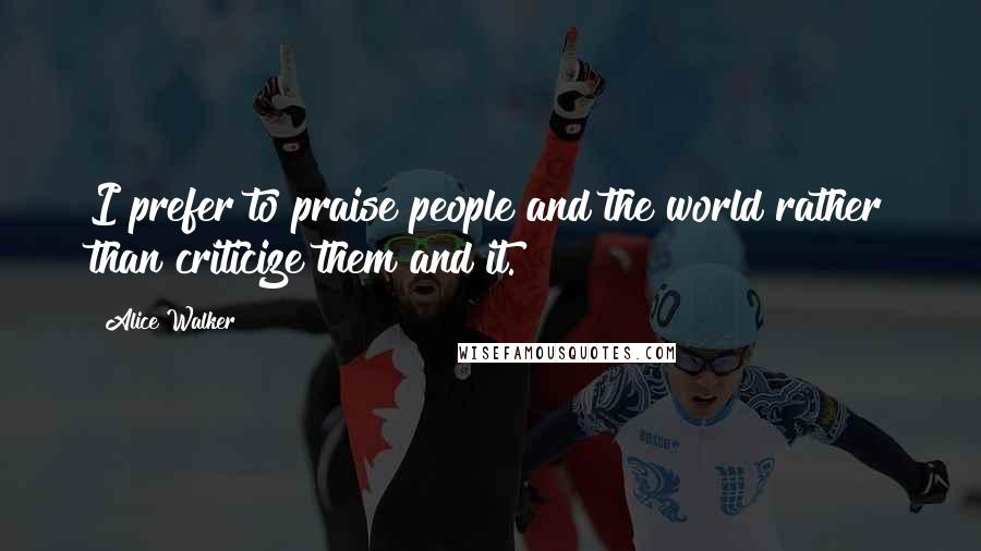 Alice Walker Quotes: I prefer to praise people and the world rather than criticize them and it.