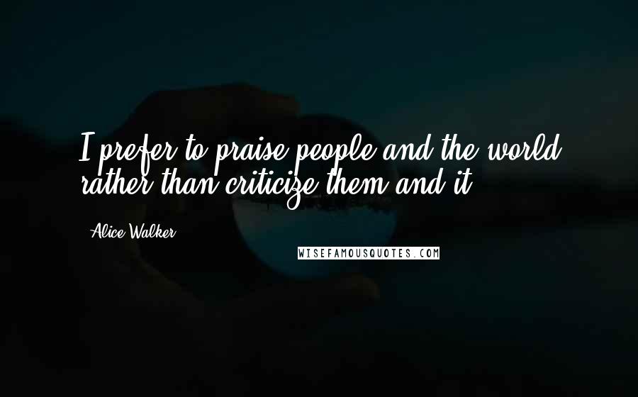 Alice Walker Quotes: I prefer to praise people and the world rather than criticize them and it.