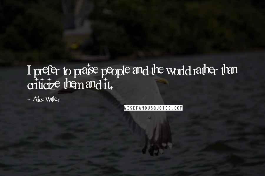 Alice Walker Quotes: I prefer to praise people and the world rather than criticize them and it.