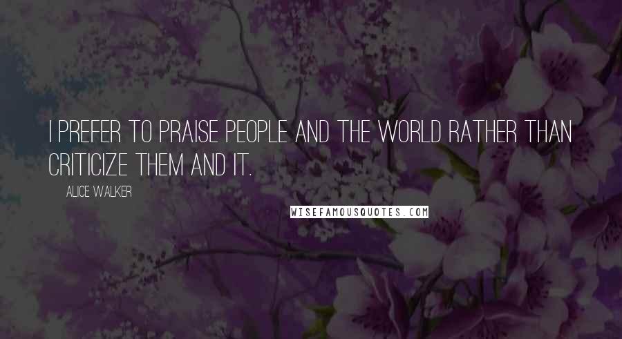 Alice Walker Quotes: I prefer to praise people and the world rather than criticize them and it.